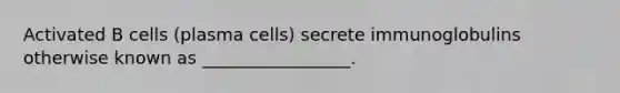 Activated B cells (plasma cells) secrete immunoglobulins otherwise known as _________________.