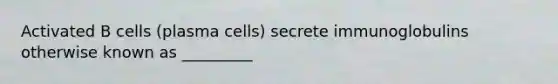 Activated B cells (plasma cells) secrete immunoglobulins otherwise known as _________