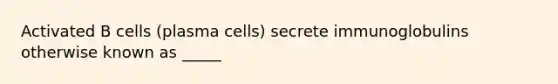 Activated B cells (plasma cells) secrete immunoglobulins otherwise known as _____