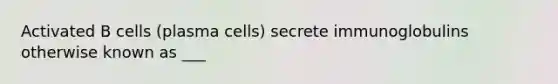 Activated B cells (plasma cells) secrete immunoglobulins otherwise known as ___