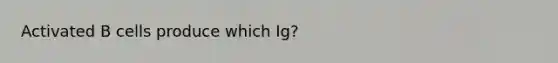 Activated B cells produce which Ig?