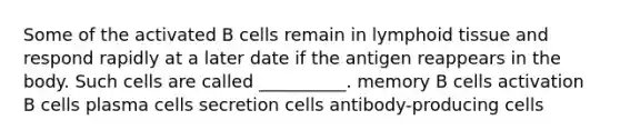 Some of the activated B cells remain in lymphoid tissue and respond rapidly at a later date if the antigen reappears in the body. Such cells are called __________. memory B cells activation B cells plasma cells secretion cells antibody-producing cells