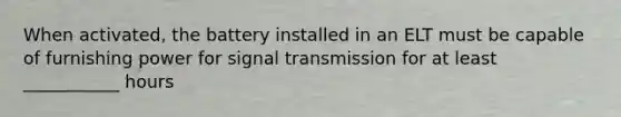 When activated, the battery installed in an ELT must be capable of furnishing power for signal transmission for at least ___________ hours