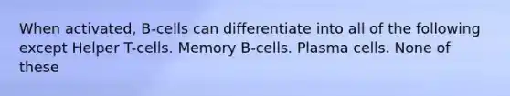 When activated, B-cells can differentiate into all of the following except Helper T-cells. Memory B-cells. Plasma cells. None of these