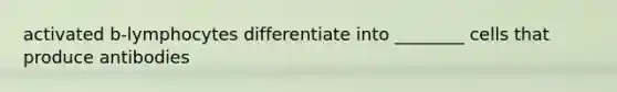 activated b-lymphocytes differentiate into ________ cells that produce antibodies