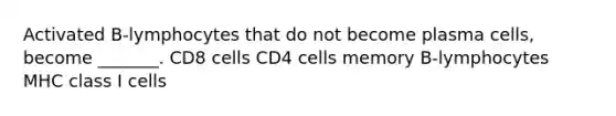 Activated B-lymphocytes that do not become plasma cells, become _______. CD8 cells CD4 cells memory B-lymphocytes MHC class I cells