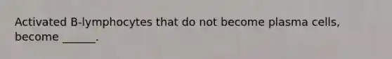 Activated B-lymphocytes that do not become plasma cells, become ______.