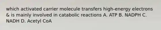 which activated carrier molecule transfers high-energy electrons & is mainly involved in catabolic reactions A. ATP B. NADPH C. NADH D. Acetyl CoA