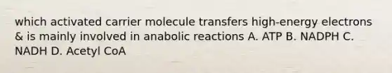 which activated carrier molecule transfers high-energy electrons & is mainly involved in anabolic reactions A. ATP B. NADPH C. NADH D. Acetyl CoA