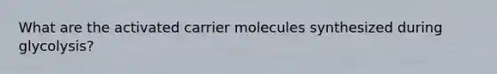 What are the activated carrier molecules synthesized during glycolysis?