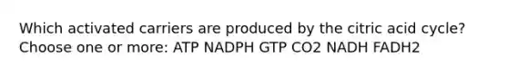 Which activated carriers are produced by the citric acid cycle? Choose one or more: ATP NADPH GTP CO2 NADH FADH2