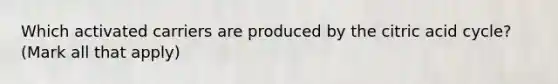 Which activated carriers are produced by the citric acid cycle? (Mark all that apply)