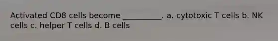 Activated CD8 cells become __________. a. cytotoxic T cells b. NK cells c. helper T cells d. B cells