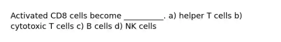 Activated CD8 cells become __________. a) helper T cells b) cytotoxic T cells c) B cells d) NK cells