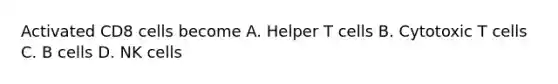 Activated CD8 cells become A. Helper T cells B. Cytotoxic T cells C. B cells D. NK cells