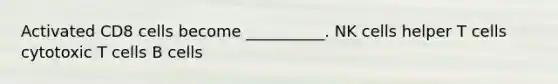 Activated CD8 cells become __________. NK cells helper T cells cytotoxic T cells B cells