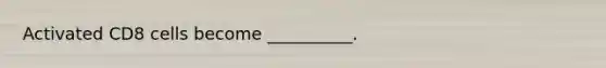 Activated CD8 cells become __________.
