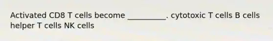 Activated CD8 T cells become __________. cytotoxic T cells B cells helper T cells NK cells