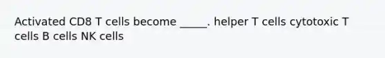 Activated CD8 T cells become _____. helper T cells cytotoxic T cells B cells NK cells