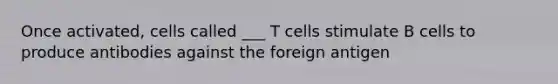 Once activated, cells called ___ T cells stimulate B cells to produce antibodies against the foreign antigen