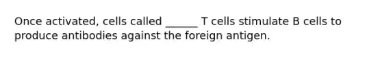 Once activated, cells called ______ T cells stimulate B cells to produce antibodies against the foreign antigen.