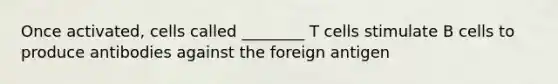 Once activated, cells called ________ T cells stimulate B cells to produce antibodies against the foreign antigen
