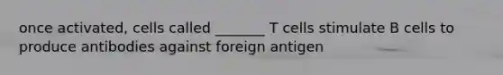 once activated, cells called _______ T cells stimulate B cells to produce antibodies against foreign antigen