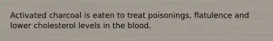 Activated charcoal is eaten to treat poisonings, flatulence and lower cholesterol levels in <a href='https://www.questionai.com/knowledge/k7oXMfj7lk-the-blood' class='anchor-knowledge'>the blood</a>.