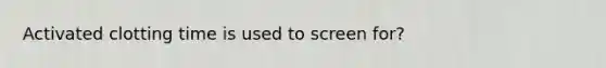 Activated clotting time is used to screen for?