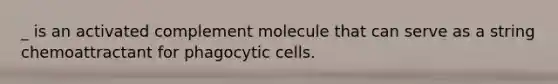 _ is an activated complement molecule that can serve as a string chemoattractant for phagocytic cells.