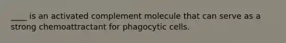 ____ is an activated complement molecule that can serve as a strong chemoattractant for phagocytic cells.