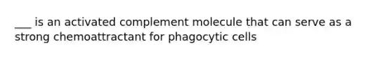 ___ is an activated complement molecule that can serve as a strong chemoattractant for phagocytic cells