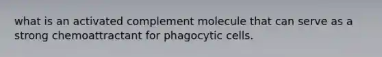 what is an activated complement molecule that can serve as a strong chemoattractant for phagocytic cells.