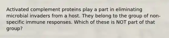 Activated complement proteins play a part in eliminating microbial invaders from a host. They belong to the group of non-specific immune responses. Which of these is NOT part of that group?