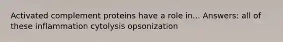 Activated complement proteins have a role in... Answers: all of these inflammation cytolysis opsonization