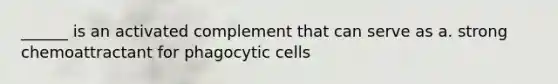 ______ is an activated complement that can serve as a. strong chemoattractant for phagocytic cells