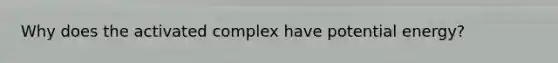 Why does the activated complex have potential energy?