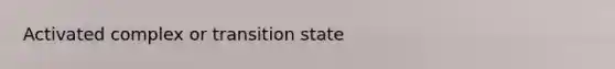 Activated complex or transition state