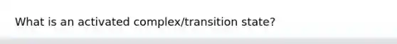 What is an activated complex/transition state?