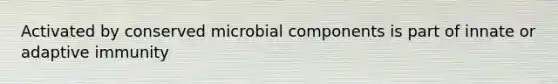 Activated by conserved microbial components is part of innate or adaptive immunity