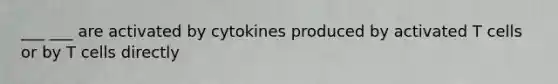 ___ ___ are activated by cytokines produced by activated T cells or by T cells directly