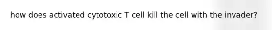 how does activated cytotoxic T cell kill the cell with the invader?