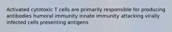 Activated cytotoxic T cells are primarily responsible for producing antibodies humoral immunity innate immunity attacking virally infected cells presenting antigens