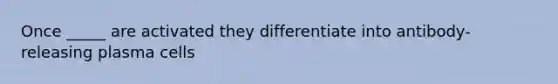 Once _____ are activated they differentiate into antibody-releasing plasma cells