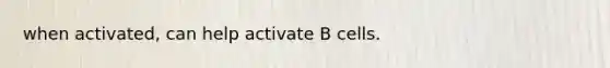 when activated, can help activate B cells.