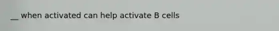 __ when activated can help activate B cells