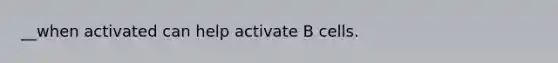 __when activated can help activate B cells.