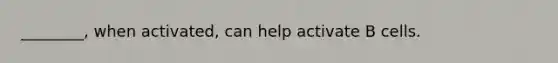 ________, when activated, can help activate B cells.