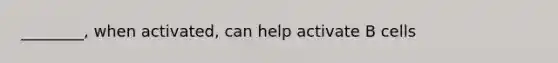 ________, when activated, can help activate B cells