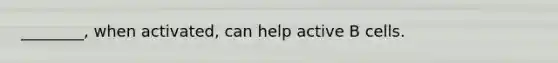 ________, when activated, can help active B cells.